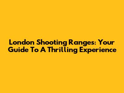 London Shooting Ranges: Your Guide To A Thrilling Experience