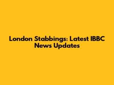 London Stabbings: Latest IBBC News Updates
