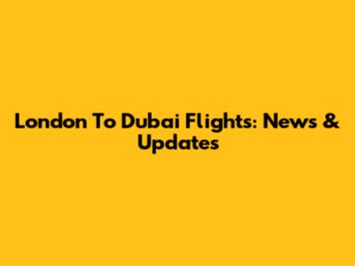 London To Dubai Flights: News & Updates