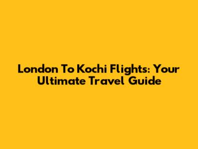 London To Kochi Flights: Your Ultimate Travel Guide