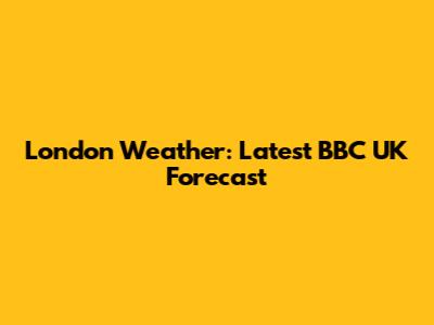 London Weather: Latest BBC UK Forecast
