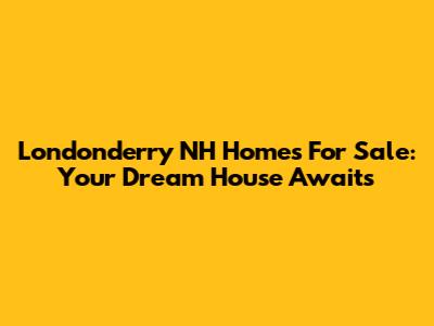 Londonderry NH Homes For Sale: Your Dream House Awaits