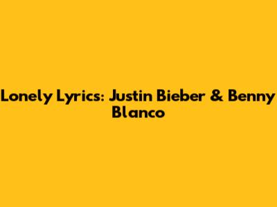 Lonely Lyrics: Justin Bieber & Benny Blanco
