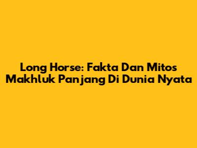 Long Horse: Fakta Dan Mitos Makhluk Panjang Di Dunia Nyata