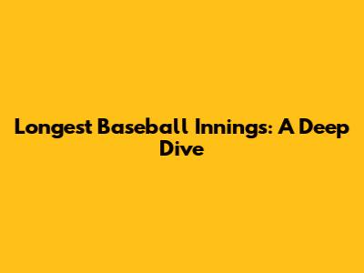 Longest Baseball Innings: A Deep Dive