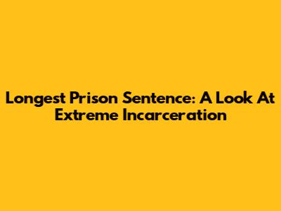 Longest Prison Sentence: A Look At Extreme Incarceration
