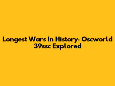 Longest Wars In History: Oscworld 39ssc Explored