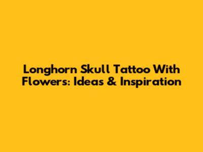 Longhorn Skull Tattoo With Flowers: Ideas & Inspiration