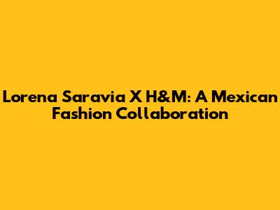 Lorena Saravia X H&M: A Mexican Fashion Collaboration
