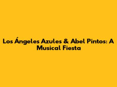Los Ángeles Azules & Abel Pintos: A Musical Fiesta