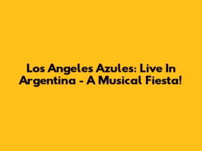 Los Angeles Azules: Live In Argentina - A Musical Fiesta!