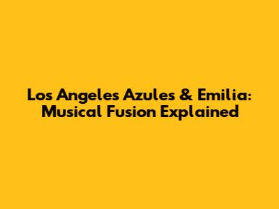 Los Angeles Azules & Emilia: Musical Fusion Explained