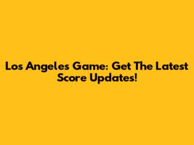 Los Angeles Game: Get The Latest Score Updates!