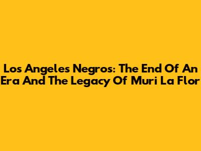 Los Angeles Negros: The End Of An Era And The Legacy Of 'Muri La Flor'