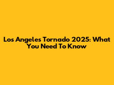 Los Angeles Tornado 2025: What You Need To Know