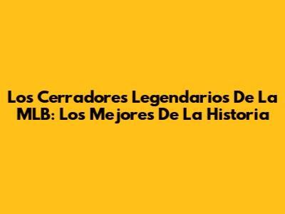 Los Cerradores Legendarios De La MLB: Los Mejores De La Historia