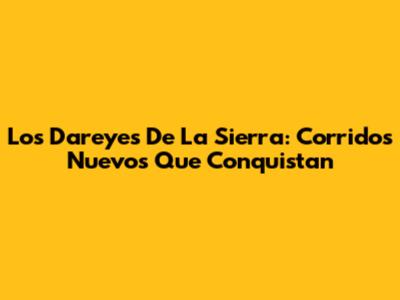 Los Dareyes De La Sierra: Corridos Nuevos Que Conquistan
