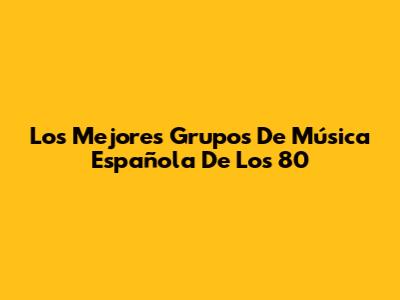Los Mejores Grupos De Música Española De Los 80