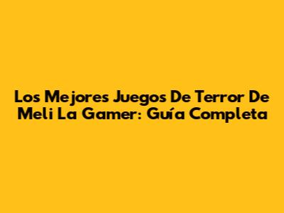 Los Mejores Juegos De Terror De Meli La Gamer: Guía Completa