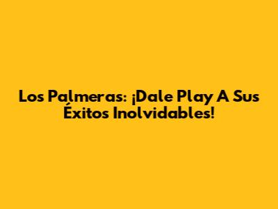 Los Palmeras: ¡Dale Play A Sus Éxitos Inolvidables!