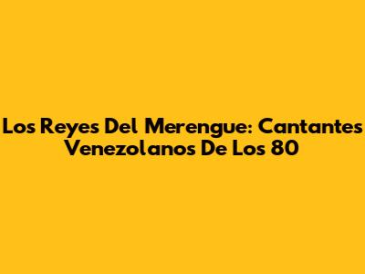 Los Reyes Del Merengue: Cantantes Venezolanos De Los 80