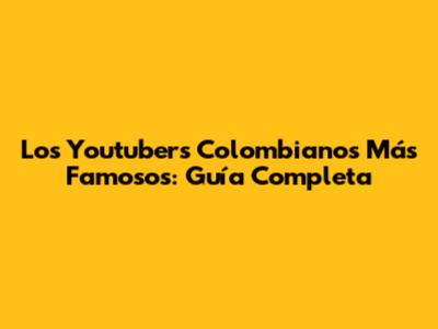 Los Youtubers Colombianos Más Famosos: Guía Completa