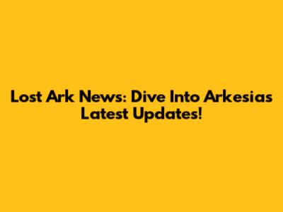 Lost Ark News: Dive Into Arkesia's Latest Updates!