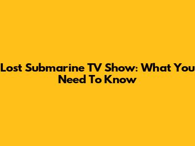 Lost Submarine TV Show: What You Need To Know