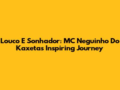 Louco E Sonhador: MC Neguinho Do Kaxeta's Inspiring Journey
