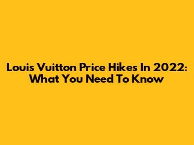 Louis Vuitton Price Hikes In 2022: What You Need To Know