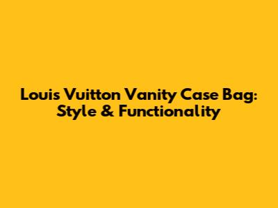 Louis Vuitton Vanity Case Bag: Style & Functionality