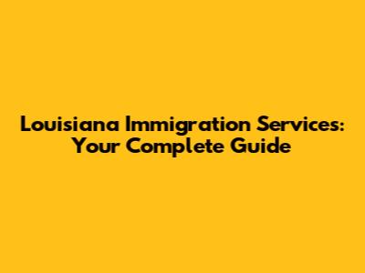 Louisiana Immigration Services: Your Complete Guide