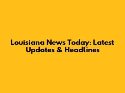 Louisiana News Today: Latest Updates & Headlines