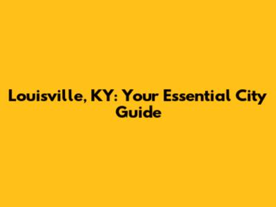 Louisville, KY: Your Essential City Guide