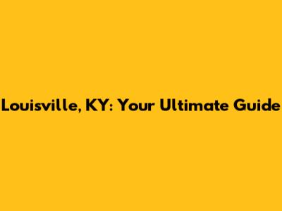 Louisville, KY: Your Ultimate Guide