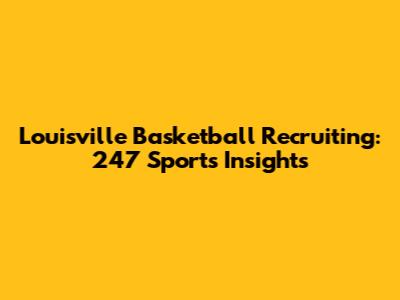 Louisville Basketball Recruiting: 247 Sports Insights