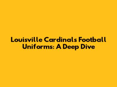 Louisville Cardinals Football Uniforms: A Deep Dive