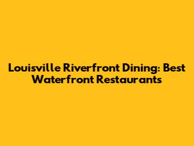 Louisville Riverfront Dining: Best Waterfront Restaurants