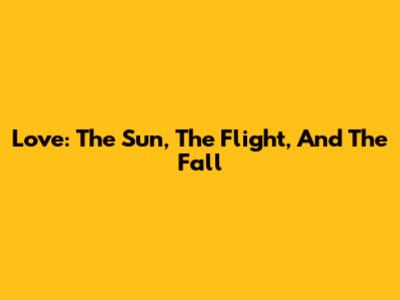 Love: The Sun, The Flight, And The Fall