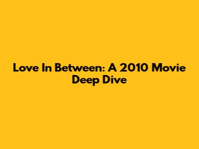 Love In Between: A 2010 Movie Deep Dive
