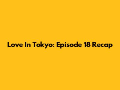 Love In Tokyo: Episode 18 Recap