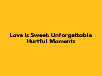 Love Is Sweet: Unforgettable Hurtful Moments