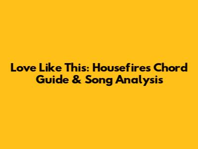 Love Like This: Housefires Chord Guide & Song Analysis