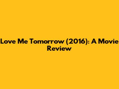 Love Me Tomorrow (2016): A Movie Review