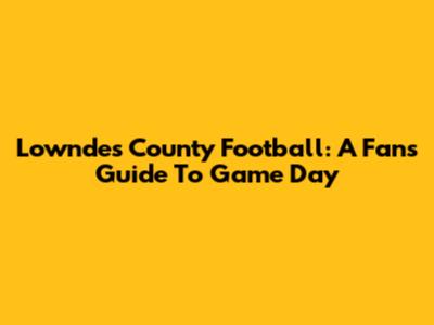 Lowndes County Football: A Fan's Guide To Game Day
