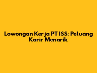 Lowongan Kerja PT ISS: Peluang Karir Menarik