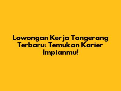 Lowongan Kerja Tangerang Terbaru: Temukan Karier Impianmu!