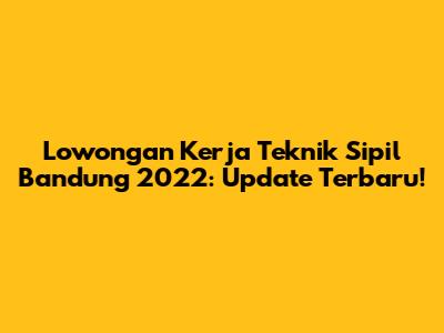 Lowongan Kerja Teknik Sipil Bandung 2022: Update Terbaru!