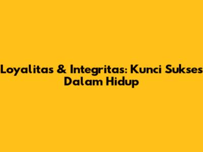 Loyalitas & Integritas: Kunci Sukses Dalam Hidup