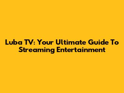 Luba TV: Your Ultimate Guide To Streaming Entertainment